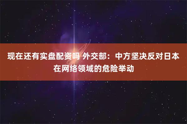 现在还有实盘配资吗 外交部：中方坚决反对日本在网络领域的危险举动
