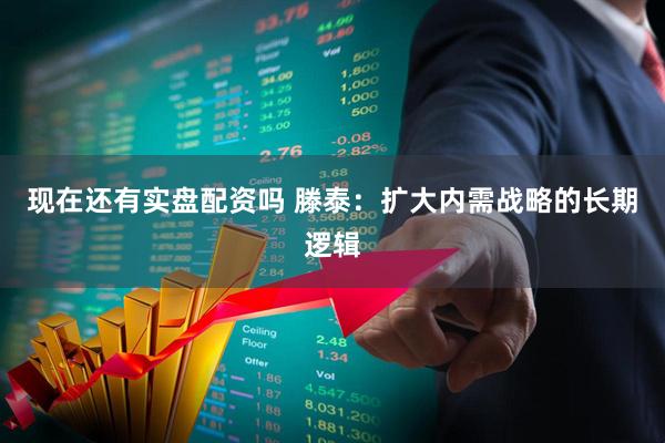 现在还有实盘配资吗 滕泰：扩大内需战略的长期逻辑