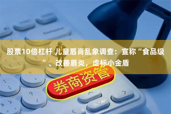 股票10倍杠杆 儿童唇膏乱象调查：宣称“食品级”、改善唇炎，虚标小金盾