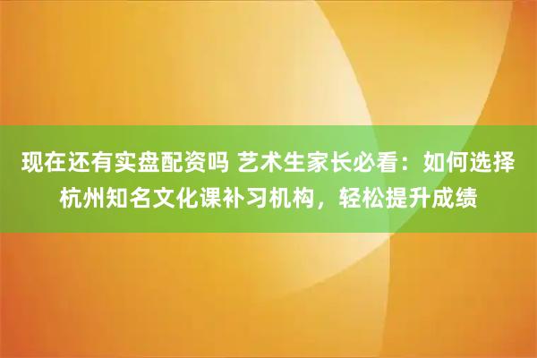 现在还有实盘配资吗 艺术生家长必看：如何选择杭州知名文化课补习机构，轻松提升成绩