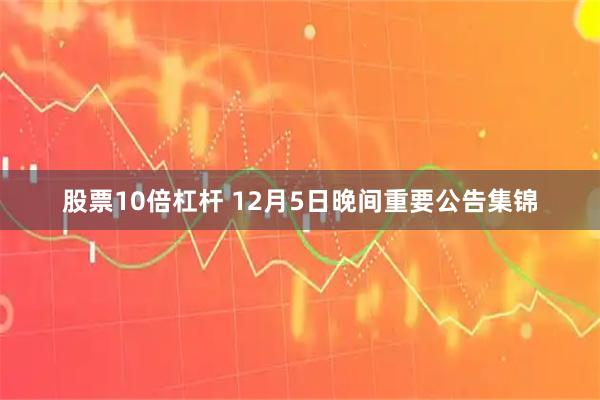 股票10倍杠杆 12月5日晚间重要公告集锦