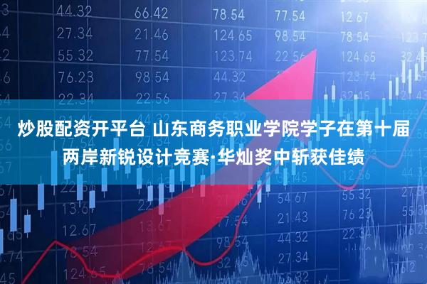 炒股配资开平台 山东商务职业学院学子在第十届两岸新锐设计竞赛·华灿奖中斩获佳绩