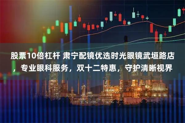 股票10倍杠杆 肃宁配镜优选时光眼镜武垣路店，专业眼科服务，双十二特惠，守护清晰视界