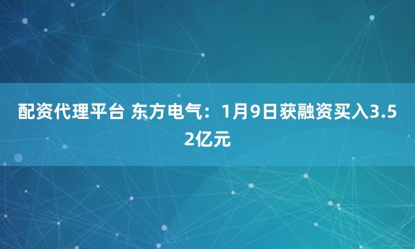 配资代理平台 东方电气：1月9日获融资买入3.52亿元