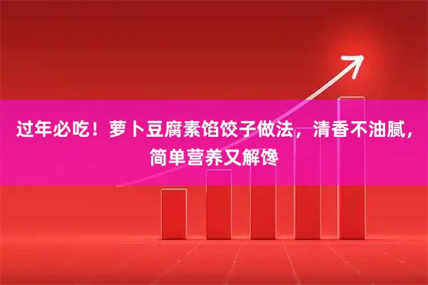 过年必吃！萝卜豆腐素馅饺子做法，清香不油腻，简单营养又解馋