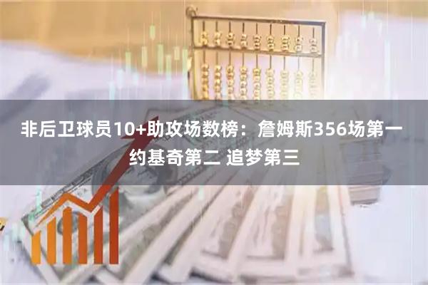 非后卫球员10+助攻场数榜：詹姆斯356场第一 约基奇第二 追梦第三
