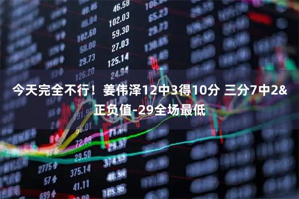 今天完全不行！姜伟泽12中3得10分 三分7中2&正负值-29全场最低