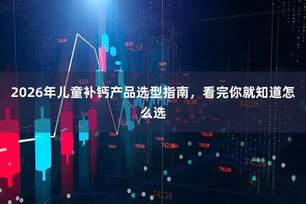 2026年儿童补钙产品选型指南，看完你就知道怎么选