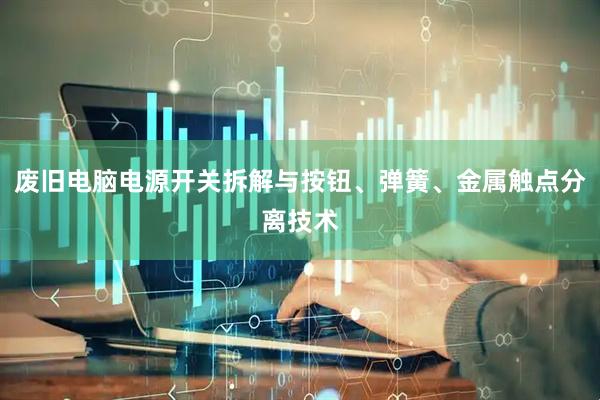 废旧电脑电源开关拆解与按钮、弹簧、金属触点分离技术