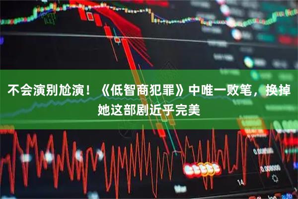 不会演别尬演！《低智商犯罪》中唯一败笔，换掉她这部剧近乎完美