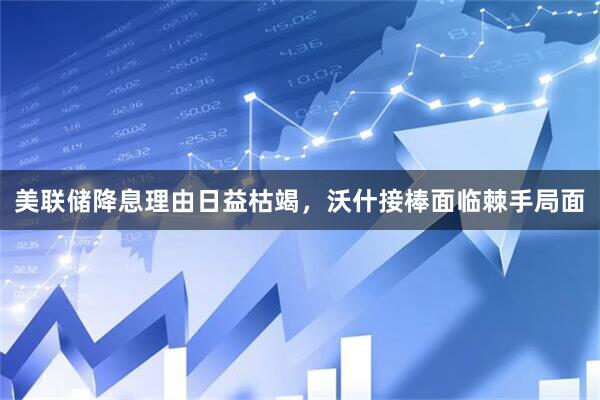 美联储降息理由日益枯竭，沃什接棒面临棘手局面